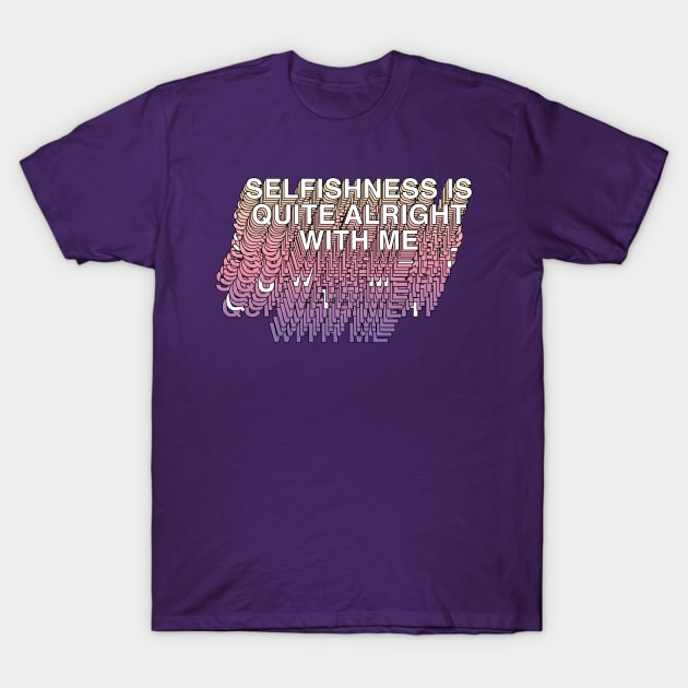 Selfishness Is Quite Alright With Me T-Shirt by DankFutura